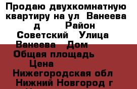 Продаю двухкомнатную квартиру на ул. Ванеева, д.116 › Район ­ Советский › Улица ­ Ванеева › Дом ­ 116 › Общая площадь ­ 46 › Цена ­ 2 950 000 - Нижегородская обл., Нижний Новгород г. Недвижимость » Квартиры продажа   . Нижегородская обл.